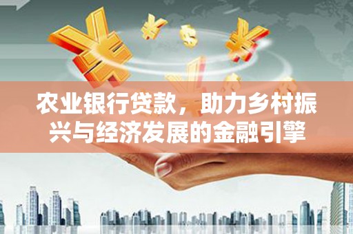 吴川农业银行贷款，助力乡村振兴与经济发展的金融引擎