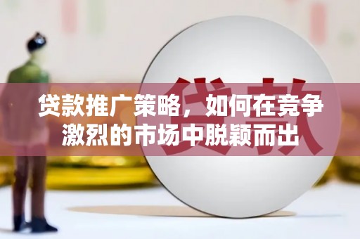 吴川贷款推广策略，如何在竞争激烈的市场中脱颖而出
