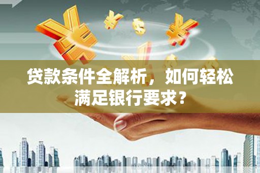 吴川贷款条件全解析，如何轻松满足银行要求？