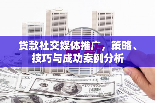 吴川贷款社交媒体推广，策略、技巧与成功案例分析