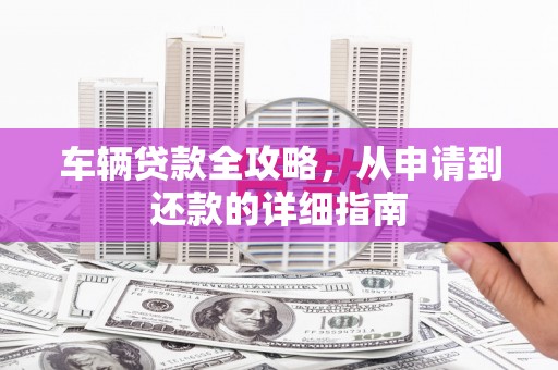 吴川车辆贷款全攻略，从申请到还款的详细指南