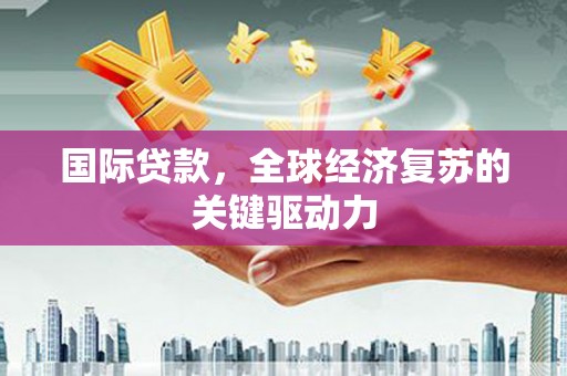吴川国际贷款，全球经济复苏的关键驱动力