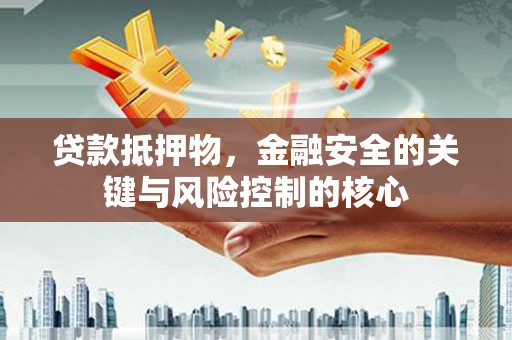 吴川贷款抵押物，金融安全的关键与风险控制的核心
