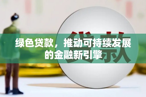 吴川绿色贷款，推动可持续发展的金融新引擎