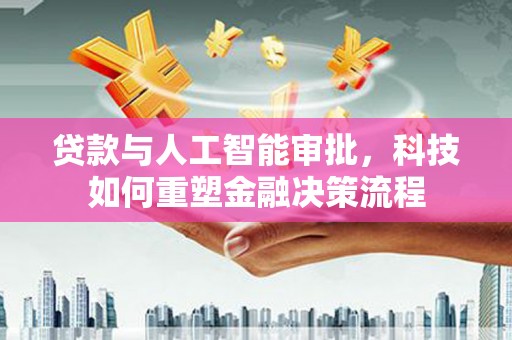 吴川贷款与人工智能审批，科技如何重塑金融决策流程