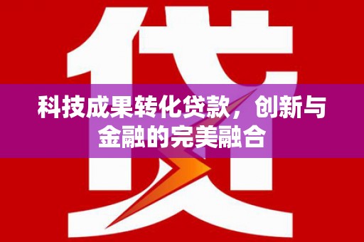 吴川科技成果转化贷款，创新与金融的完美融合