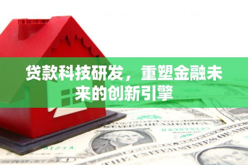 吴川贷款科技研发，重塑金融未来的创新引擎