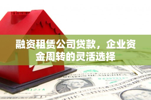 吴川融资租赁公司贷款，企业资金周转的灵活选择