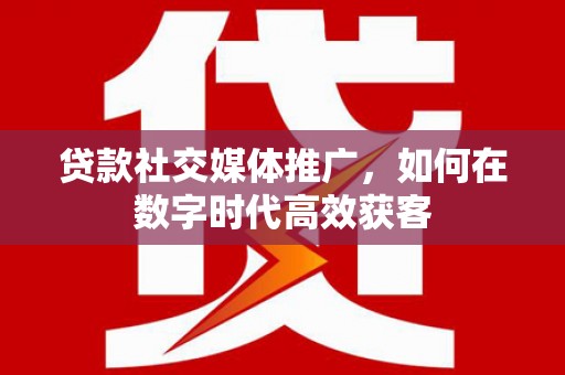 吴川贷款社交媒体推广，如何在数字时代高效获客