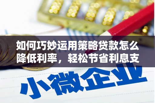 吴川如何巧妙运用策略贷款怎么降低利率，轻松节省利息支出