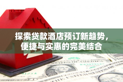 吴川探索贷款酒店预订新趋势，便捷与实惠的完美结合