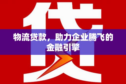 吴川物流贷款，助力企业腾飞的金融引擎