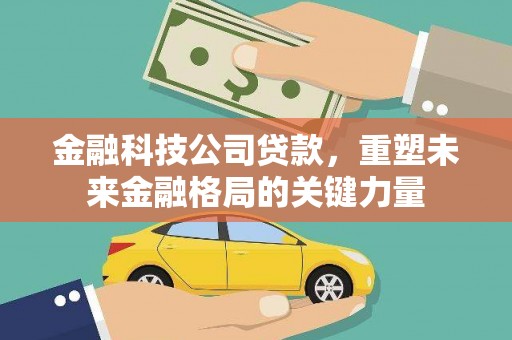 吴川金融科技公司贷款，重塑未来金融格局的关键力量