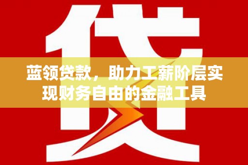 吴川蓝领贷款，助力工薪阶层实现财务自由的金融工具