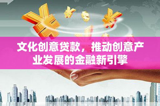 吴川文化创意贷款，推动创意产业发展的金融新引擎