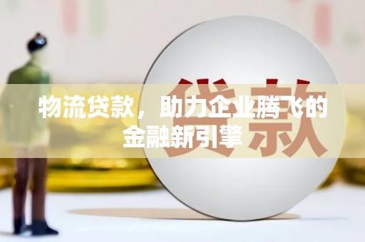 吴川物流贷款，助力企业腾飞的金融新引擎