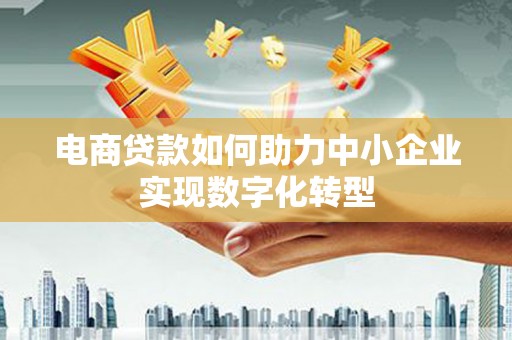 吴川电商贷款如何助力中小企业实现数字化转型