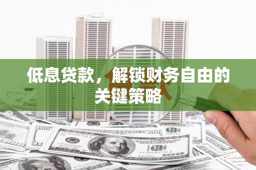 吴川低息贷款，解锁财务自由的关键策略