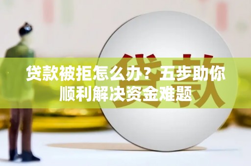 吴川贷款被拒怎么办？五步助你顺利解决资金难题