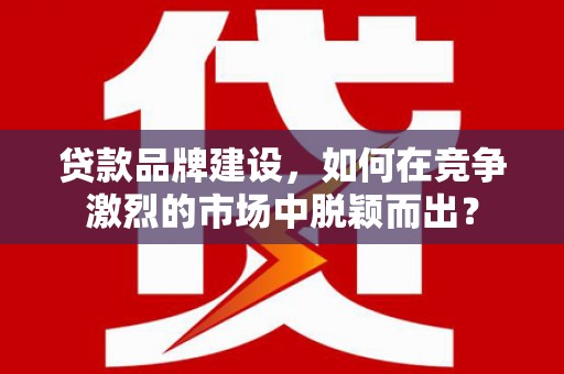 吴川贷款品牌建设，如何在竞争激烈的市场中脱颖而出？