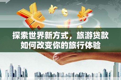 吴川探索世界新方式，旅游贷款如何改变你的旅行体验