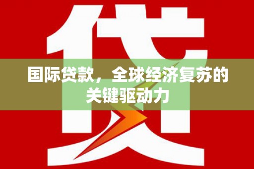 吴川国际贷款，全球经济复苏的关键驱动力