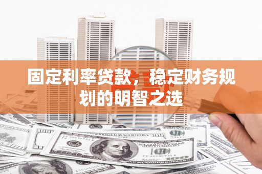 吴川固定利率贷款，稳定财务规划的明智之选