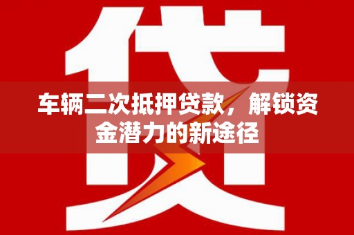 吴川车辆二次抵押贷款，解锁资金潜力的新途径