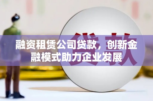 吴川融资租赁公司贷款，创新金融模式助力企业发展