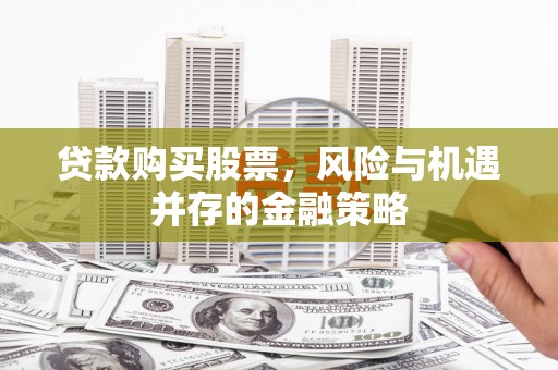 吴川贷款购买股票，风险与机遇并存的金融策略
