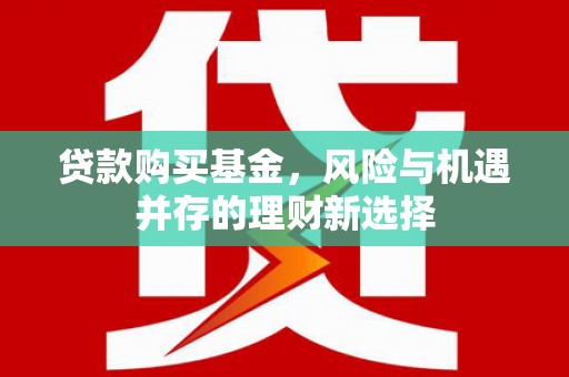 吴川贷款购买基金，风险与机遇并存的理财新选择