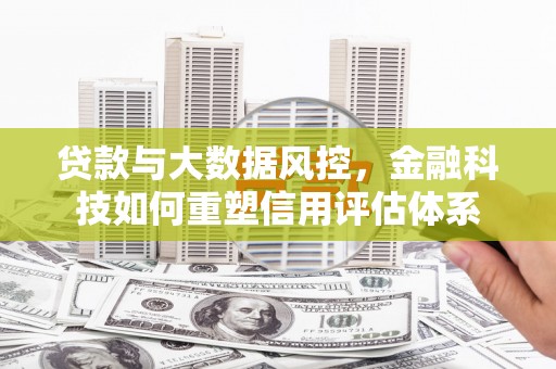 吴川贷款与大数据风控，金融科技如何重塑信用评估体系