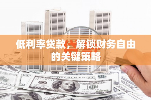 吴川低利率贷款，解锁财务自由的关键策略