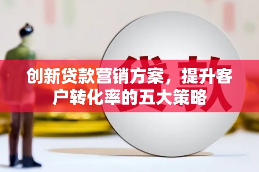 吴川创新贷款营销方案，提升客户转化率的五大策略