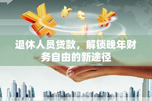 吴川退休人员贷款，解锁晚年财务自由的新途径