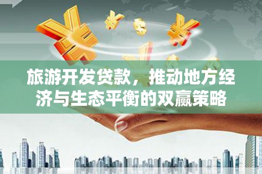 吴川旅游开发贷款，推动地方经济与生态平衡的双赢策略