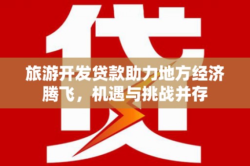 吴川旅游开发贷款助力地方经济腾飞，机遇与挑战并存
