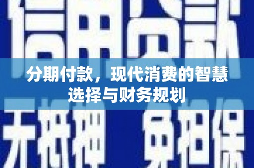 吴川分期付款，现代消费的智慧选择与财务规划