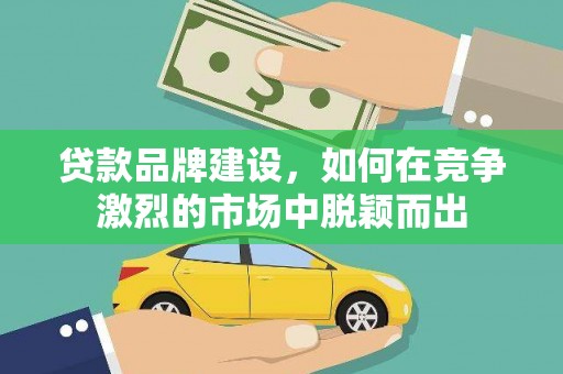 吴川贷款品牌建设，如何在竞争激烈的市场中脱颖而出