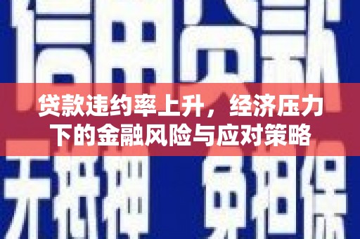 吴川贷款违约率上升，经济压力下的金融风险与应对策略