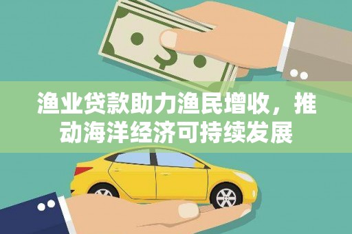 吴川渔业贷款助力渔民增收，推动海洋经济可持续发展