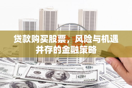 吴川贷款购买股票，风险与机遇并存的金融策略