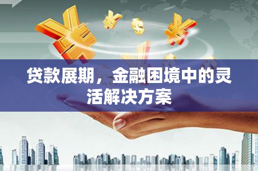 吴川贷款展期，金融困境中的灵活解决方案