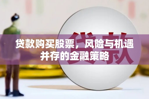 吴川贷款购买股票，风险与机遇并存的金融策略