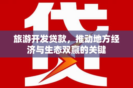 吴川旅游开发贷款，推动地方经济与生态双赢的关键