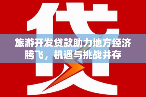 吴川旅游开发贷款助力地方经济腾飞，机遇与挑战并存
