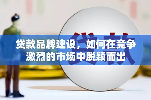 吴川贷款品牌建设，如何在竞争激烈的市场中脱颖而出