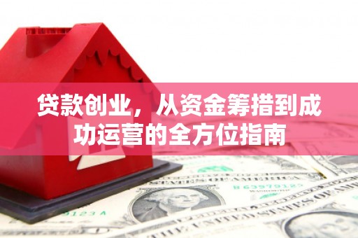 吴川贷款创业，从资金筹措到成功运营的全方位指南