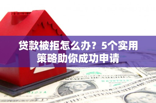 吴川贷款被拒怎么办？5个实用策略助你成功申请