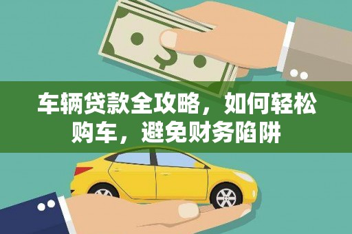 吴川车辆贷款全攻略，如何轻松购车，避免财务陷阱